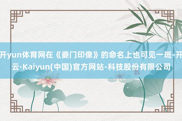 开yun体育网在《夔门印像》的命名上也可见一斑-开云·Kaiyun(中国)官方网站-科技股份有限公司
