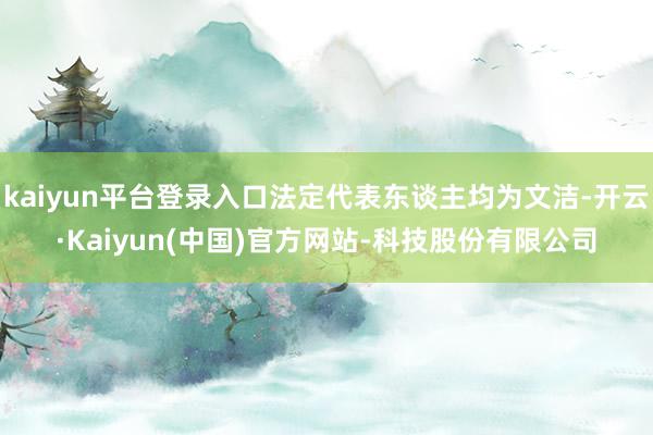 kaiyun平台登录入口法定代表东谈主均为文洁-开云·Kaiyun(中国)官方网站-科技股份有限公司