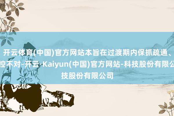 开云体育(中国)官方网站本旨在过渡期内保抓疏通、管控不对-开云·Kaiyun(中国)官方网站-科技股份有限公司