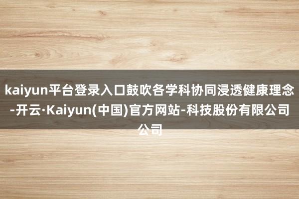 kaiyun平台登录入口鼓吹各学科协同浸透健康理念-开云·Kaiyun(中国)官方网站-科技股份有限公司
