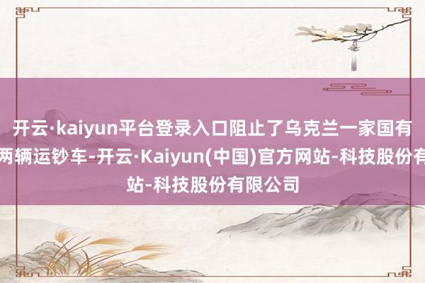 开云·kaiyun平台登录入口阻止了乌克兰一家国有银行的两辆运钞车-开云·Kaiyun(中国)官方网站-科技股份有限公司