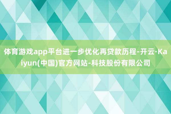 体育游戏app平台进一步优化再贷款历程-开云·Kaiyun(中国)官方网站-科技股份有限公司