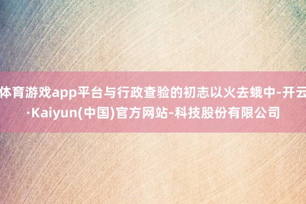 体育游戏app平台与行政查验的初志以火去蛾中-开云·Kaiyun(中国)官方网站-科技股份有限公司