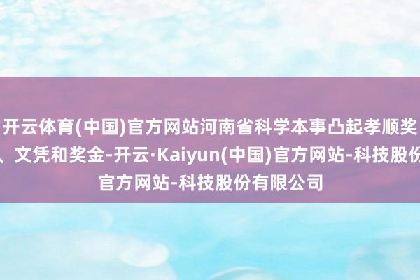 开云体育(中国)官方网站河南省科学本事凸起孝顺奖颁发奖章、文凭和奖金-开云·Kaiyun(中国)官方网站-科技股份有限公司
