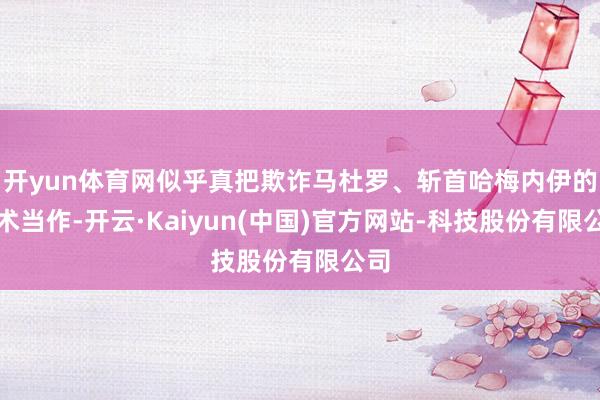 开yun体育网似乎真把欺诈马杜罗、斩首哈梅内伊的战术当作-开云·Kaiyun(中国)官方网站-科技股份有限公司