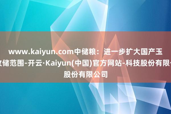 www.kaiyun.com中储粮：进一步扩大国产玉米收储范围-开云·Kaiyun(中国)官方网站-科技股份有限公司