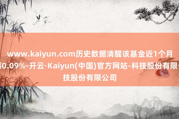 www.kaiyun.com历史数据清醒该基金近1个月下落0.09%-开云·Kaiyun(中国)官方网站-科技股份有限公司