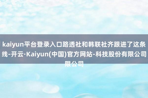 kaiyun平台登录入口路透社和韩联社齐跟进了这条线-开云·Kaiyun(中国)官方网站-科技股份有限公司