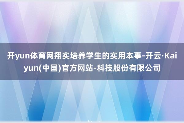 开yun体育网翔实培养学生的实用本事-开云·Kaiyun(中国)官方网站-科技股份有限公司