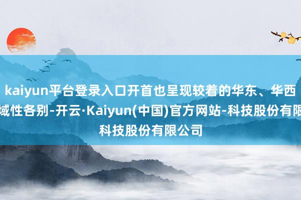 kaiyun平台登录入口开首也呈现较着的华东、华西的地域性各别-开云·Kaiyun(中国)官方网站-科技股份有限公司