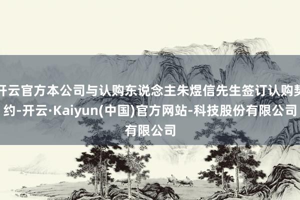 开云官方本公司与认购东说念主朱煜信先生签订认购契约-开云·Kaiyun(中国)官方网站-科技股份有限公司