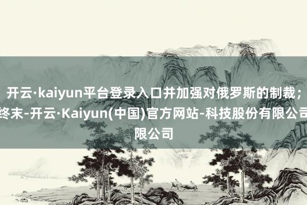 开云·kaiyun平台登录入口并加强对俄罗斯的制裁；终末-开云·Kaiyun(中国)官方网站-科技股份有限公司