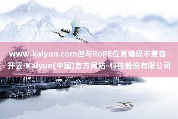 www.kaiyun.com但与RoPE位置编码不兼容-开云·Kaiyun(中国)官方网站-科技股份有限公司