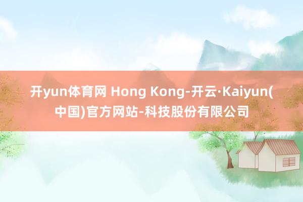 开yun体育网 Hong Kong-开云·Kaiyun(中国)官方网站-科技股份有限公司