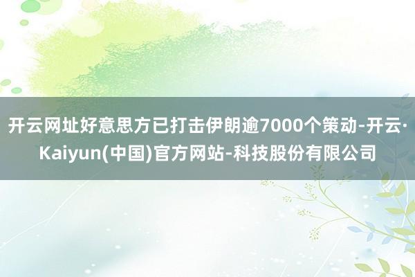 开云网址好意思方已打击伊朗逾7000个策动-开云·Kaiyun(中国)官方网站-科技股份有限公司