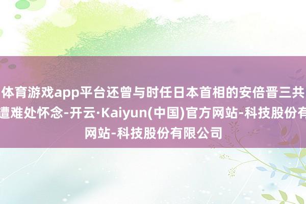 体育游戏app平台还曾与时任日本首相的安倍晋三共同前去遭难处怀念-开云·Kaiyun(中国)官方网站-科技股份有限公司