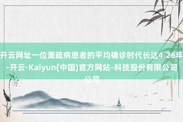 开云网址一位萧疏病患者的平均确诊时代长达4.26年-开云·Kaiyun(中国)官方网站-科技股份有限公司