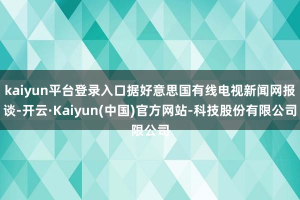 kaiyun平台登录入口据好意思国有线电视新闻网报谈-开云·Kaiyun(中国)官方网站-科技股份有限公司