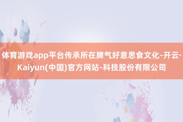 体育游戏app平台传承所在脾气好意思食文化-开云·Kaiyun(中国)官方网站-科技股份有限公司