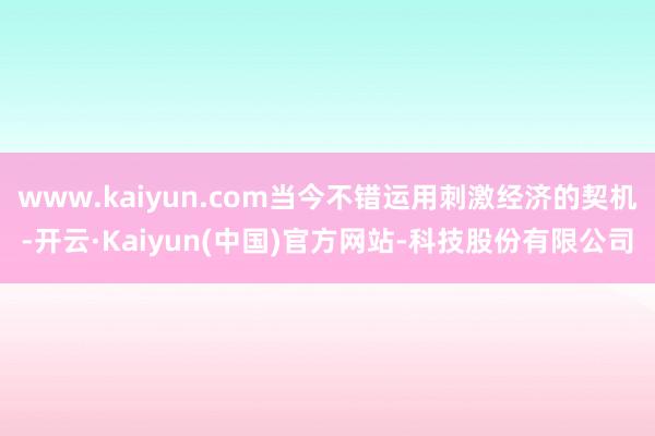 www.kaiyun.com当今不错运用刺激经济的契机-开云·Kaiyun(中国)官方网站-科技股份有限公司