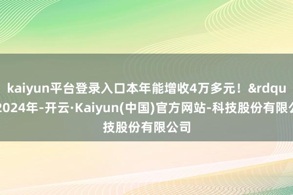 kaiyun平台登录入口本年能增收4万多元!”2024年-开云·Kaiyun(中国)官方网站-科技股份有限公司