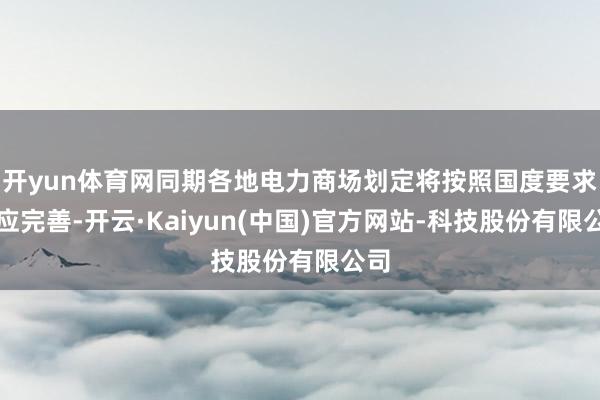 开yun体育网同期各地电力商场划定将按照国度要求相应完善-开云·Kaiyun(中国)官方网站-科技股份有限公司