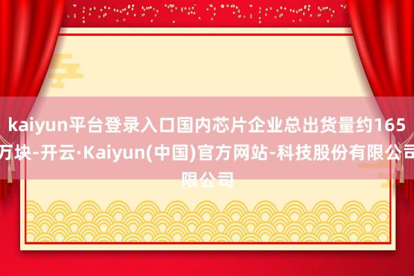 kaiyun平台登录入口国内芯片企业总出货量约165万块-开云·Kaiyun(中国)官方网站-科技股份有限公司