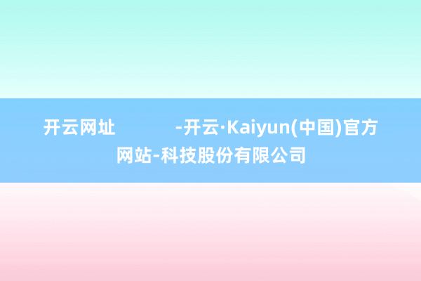 开云网址            -开云·Kaiyun(中国)官方网站-科技股份有限公司