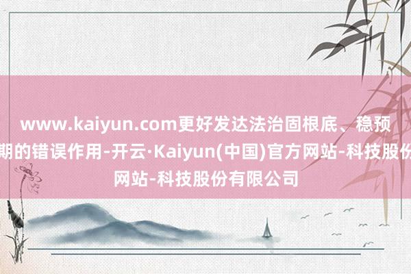 www.kaiyun.com更好发达法治固根底、稳预期、利长期的错误作用-开云·Kaiyun(中国)官方网站-科技股份有限公司