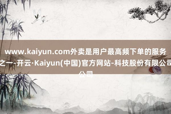 www.kaiyun.com外卖是用户最高频下单的服务之一-开云·Kaiyun(中国)官方网站-科技股份有限公司