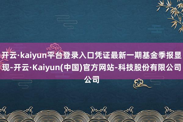 开云·kaiyun平台登录入口凭证最新一期基金季报显现-开云·Kaiyun(中国)官方网站-科技股份有限公司