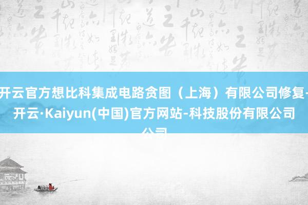 开云官方想比科集成电路贪图(上海)有限公司修复-开云·Kaiyun(中国)官方网站-科技股份有限公司