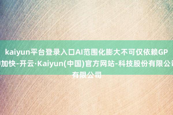 kaiyun平台登录入口AI范围化膨大不可仅依赖GPU加快-开云·Kaiyun(中国)官方网站-科技股份有限公司