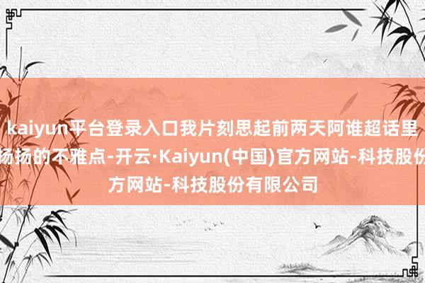kaiyun平台登录入口我片刻思起前两天阿谁超话里吵得沸沸扬扬的不雅点-开云·Kaiyun(中国)官方网站-科技股份有限公司