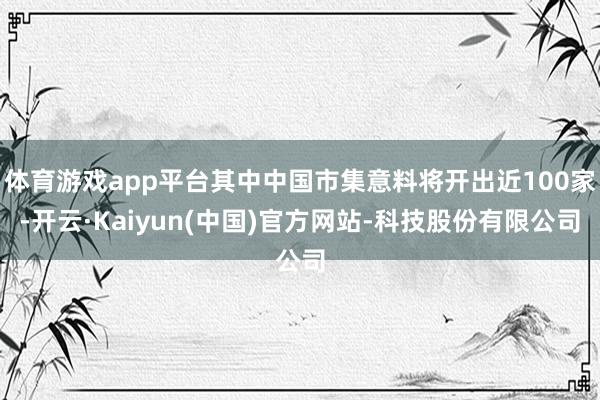 体育游戏app平台其中中国市集意料将开出近100家-开云·Kaiyun(中国)官方网站-科技股份有限公司