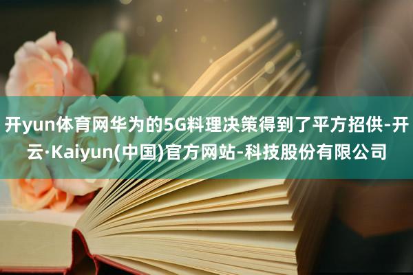 开yun体育网华为的5G料理决策得到了平方招供-开云·Kaiyun(中国)官方网站-科技股份有限公司