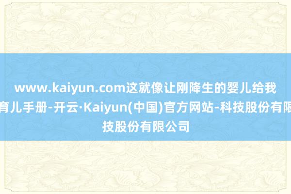 www.kaiyun.com这就像让刚降生的婴儿给我方写育儿手册-开云·Kaiyun(中国)官方网站-科技股份有限公司