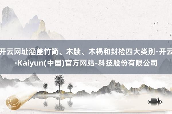 开云网址涵盖竹简、木牍、木楬和封检四大类别-开云·Kaiyun(中国)官方网站-科技股份有限公司