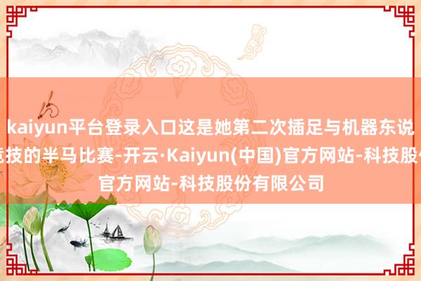 kaiyun平台登录入口这是她第二次插足与机器东说念主同场竞技的半马比赛-开云·Kaiyun(中国)官方网站-科技股份有限公司