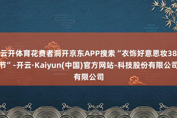 云开体育花费者洞开京东APP搜索“衣饰好意思妆38节”-开云·Kaiyun(中国)官方网站-科技股份有限公司