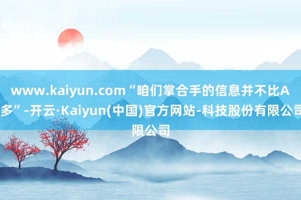 www.kaiyun.com“咱们掌合手的信息并不比AI多”-开云·Kaiyun(中国)官方网站-科技股份有限公司