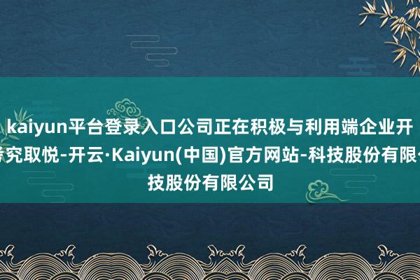kaiyun平台登录入口公司正在积极与利用端企业开展考究取悦-开云·Kaiyun(中国)官方网站-科技股份有限公司
