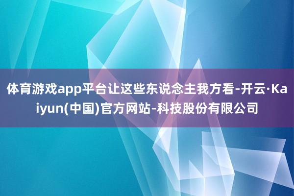 体育游戏app平台让这些东说念主我方看-开云·Kaiyun(中国)官方网站-科技股份有限公司