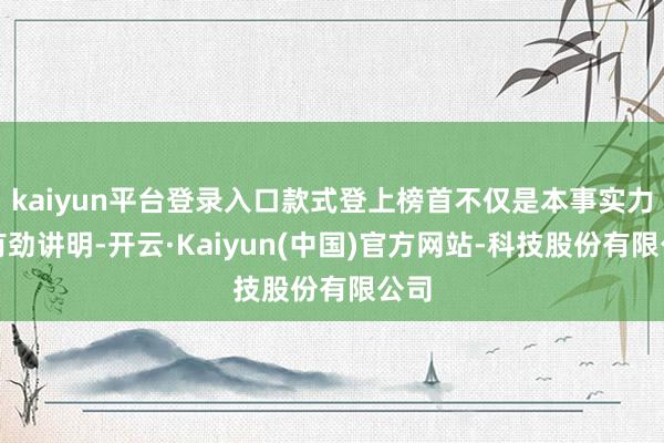 kaiyun平台登录入口款式登上榜首不仅是本事实力的有劲讲明-开云·Kaiyun(中国)官方网站-科技股份有限公司