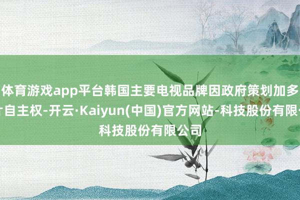 体育游戏app平台韩国主要电视品牌因政府策划加多芯片自主权-开云·Kaiyun(中国)官方网站-科技股份有限公司