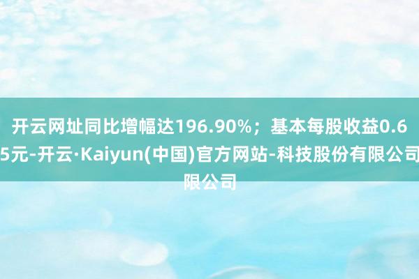 开云网址同比增幅达196.90%；基本每股收益0.65元-开云·Kaiyun(中国)官方网站-科技股份有限公司