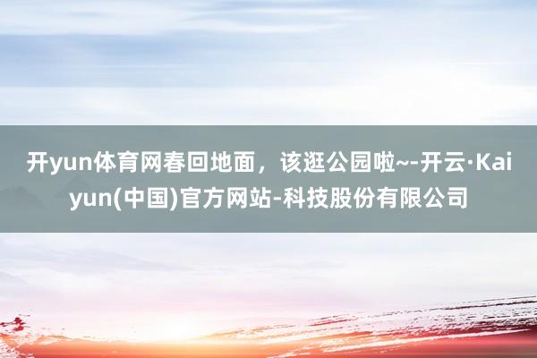 开yun体育网春回地面，该逛公园啦~-开云·Kaiyun(中国)官方网站-科技股份有限公司