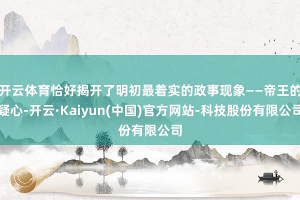 开云体育恰好揭开了明初最着实的政事现象——帝王的疑心-开云·Kaiyun(中国)官方网站-科技股份有限公司