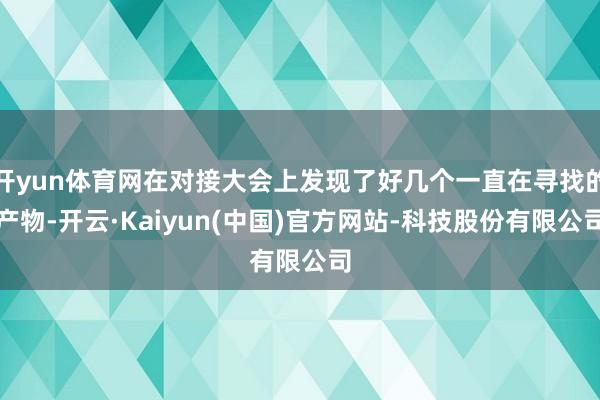 开yun体育网在对接大会上发现了好几个一直在寻找的产物-开云·Kaiyun(中国)官方网站-科技股份有限公司