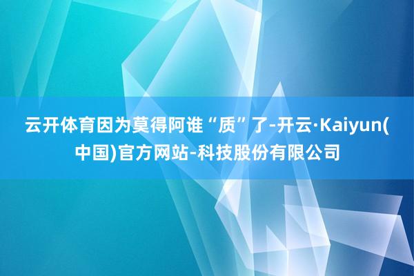 云开体育因为莫得阿谁“质”了-开云·Kaiyun(中国)官方网站-科技股份有限公司